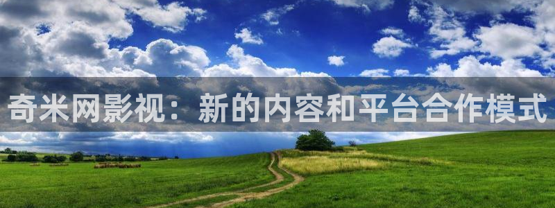 丝瓜视频w在线：奇米网影视：新的内容和平台合作模式