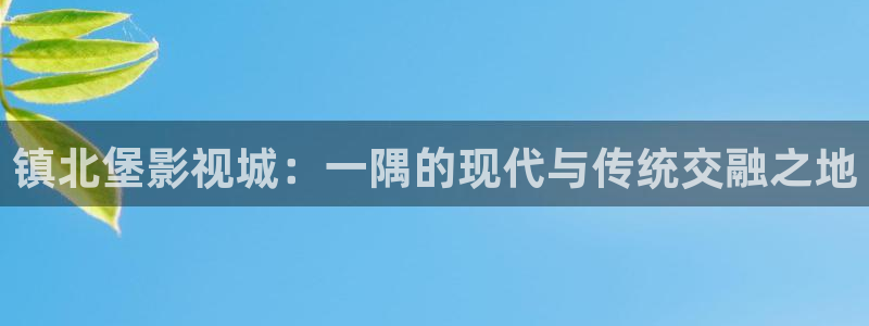 丝瓜视频在线2020：镇北堡影视城：一隅的现代与传统交融之地